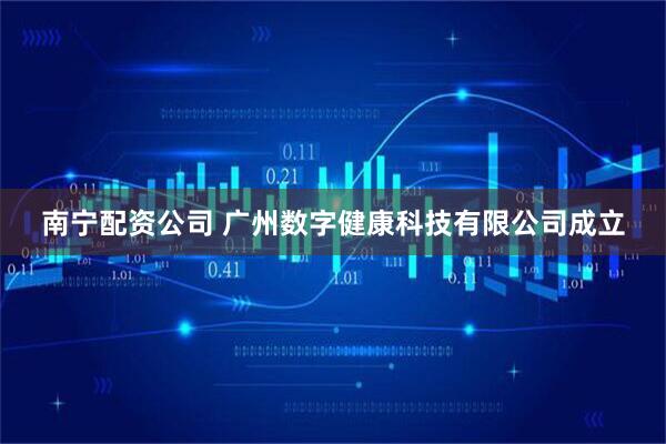 南宁配资公司 广州数字健康科技有限公司成立