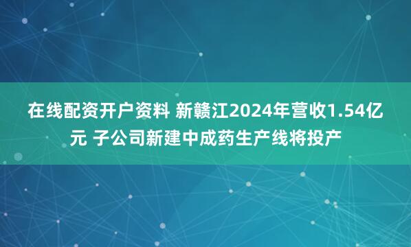 在线配资开户资料 新赣江2024年营收1.54亿元 子公司新建中成药生产线将投产