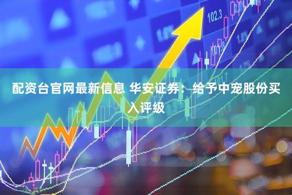 配资台官网最新信息 华安证券：给予中宠股份买入评级