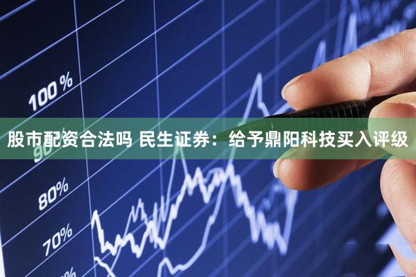 股市配资合法吗 民生证券：给予鼎阳科技买入评级