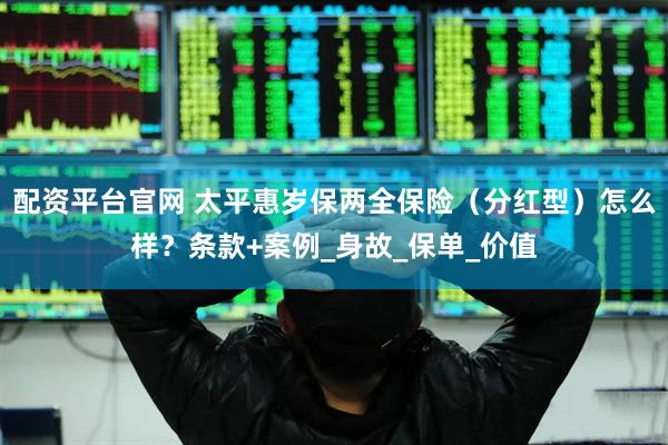 配资平台官网 太平惠岁保两全保险（分红型）怎么样？条款+案例_身故_保单_价值
