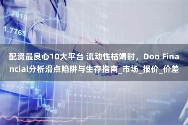 配资最良心10大平台 流动性枯竭时，Doo Financial分析滑点陷阱与生存指南_市场_报价_价差