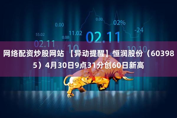 网络配资炒股网站 【异动提醒】恒润股份（603985）4月30日9点31分创60日新高