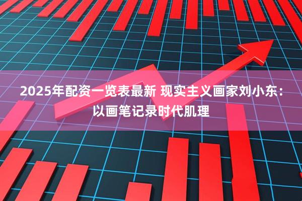 2025年配资一览表最新 现实主义画家刘小东：以画笔记录时代肌理
