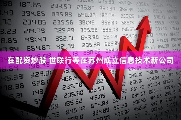 在配资炒股 世联行等在苏州成立信息技术新公司