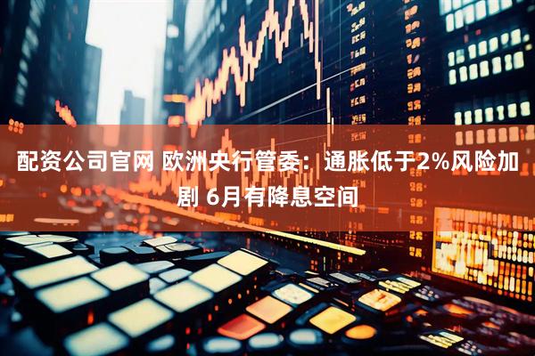 配资公司官网 欧洲央行管委：通胀低于2%风险加剧 6月有降息空间