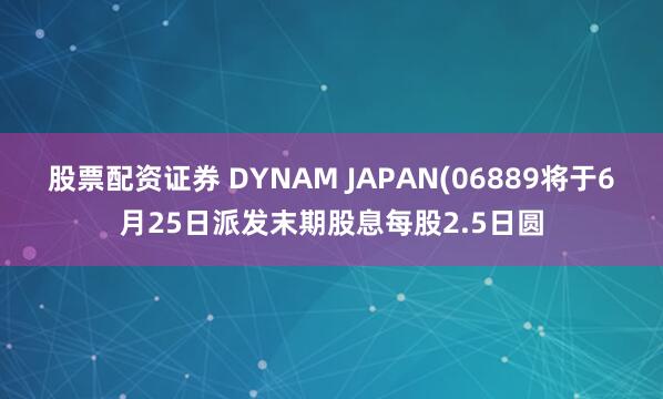 股票配资证券 DYNAM JAPAN(06889将于6月25日派发末期股息每股2.5日圆