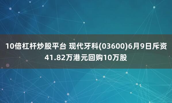 10倍杠杆炒股平台 现代牙科(03600)6月9日斥资41.82万港元回购10万股