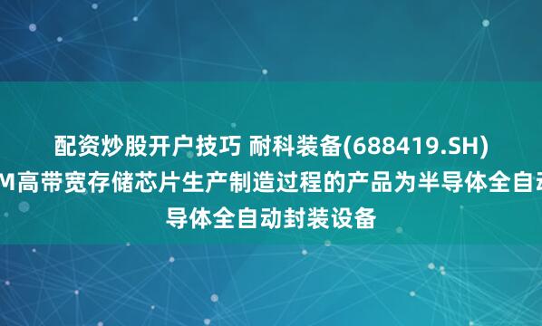 配资炒股开户技巧 耐科装备(688419.SH)：涉及HBM高带宽存储芯片生产制造过程的产品为半导体全自动封装设备