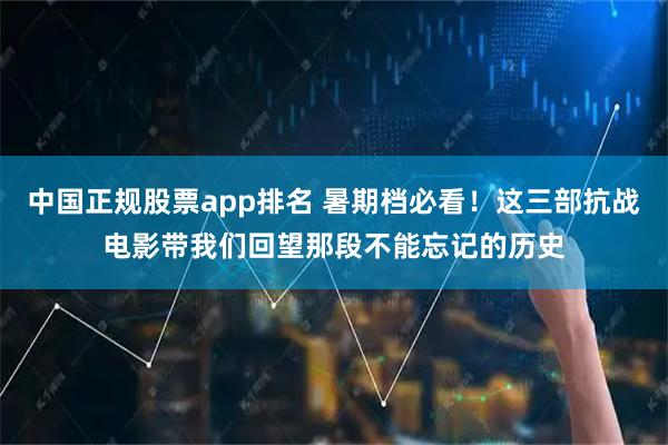中国正规股票app排名 暑期档必看！这三部抗战电影带我们回望那段不能忘记的历史