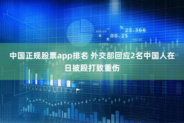 中国正规股票app排名 外交部回应2名中国人在日被殴打致重伤