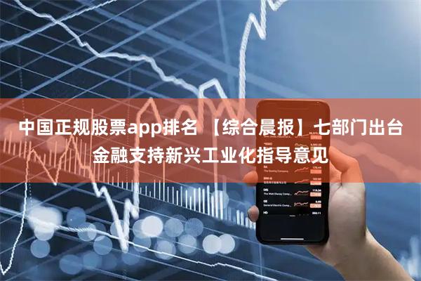 中国正规股票app排名 【综合晨报】七部门出台金融支持新兴工业化指导意见