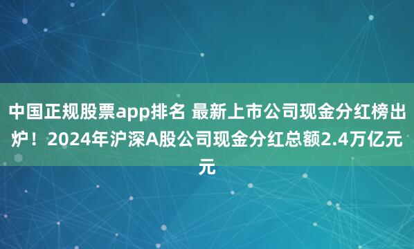 中国正规股票app排名 最新上市公司现金分红榜出炉！2024年沪深A股公司现金分红总额2.4万亿元