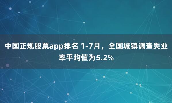 中国正规股票app排名 1-7月，全国城镇调查失业率平均值为5.2%