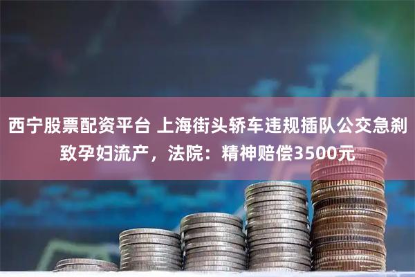 西宁股票配资平台 上海街头轿车违规插队公交急刹致孕妇流产，法院：精神赔偿3500元