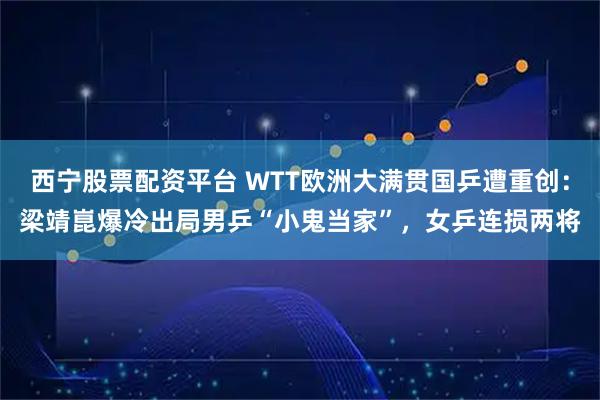 西宁股票配资平台 WTT欧洲大满贯国乒遭重创：梁靖崑爆冷出局男乒“小鬼当家”，女乒连损两将