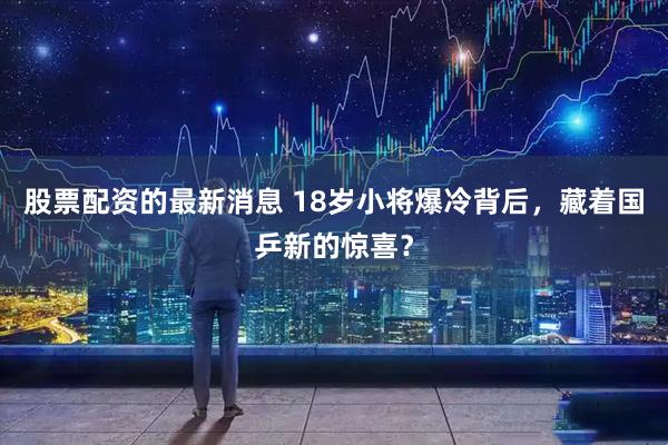 股票配资的最新消息 18岁小将爆冷背后，藏着国乒新的惊喜？