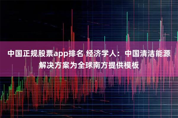 中国正规股票app排名 经济学人：中国清洁能源解决方案为全球南方提供模板
