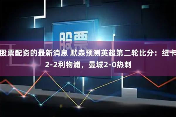 股票配资的最新消息 默森预测英超第二轮比分：纽卡2-2利物浦，曼城2-0热刺