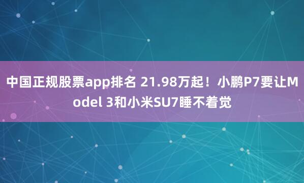 中国正规股票app排名 21.98万起！小鹏P7要让Model 3和小米SU7睡不着觉