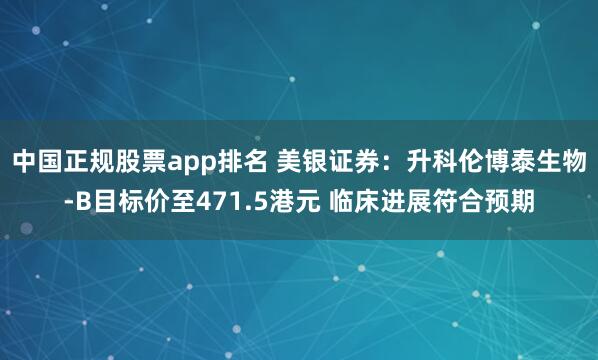 中国正规股票app排名 美银证券：升科伦博泰生物-B目标价至471.5港元 临床进展符合预期