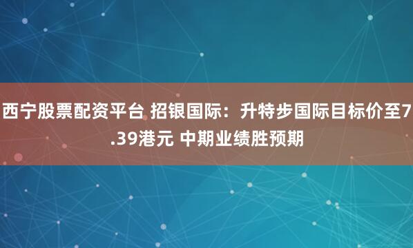 西宁股票配资平台 招银国际：升特步国际目标价至7.39港元 中期业绩胜预期