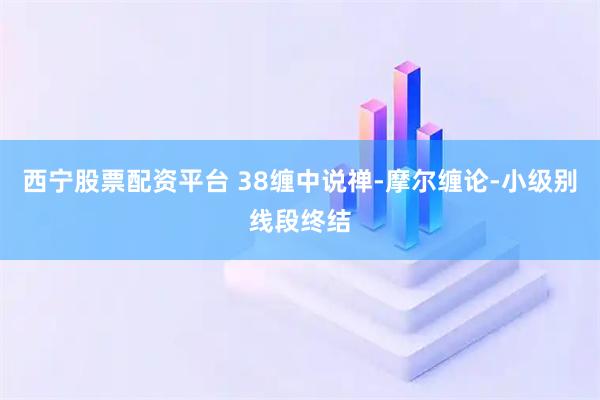 西宁股票配资平台 38缠中说禅-摩尔缠论-小级别线段终结